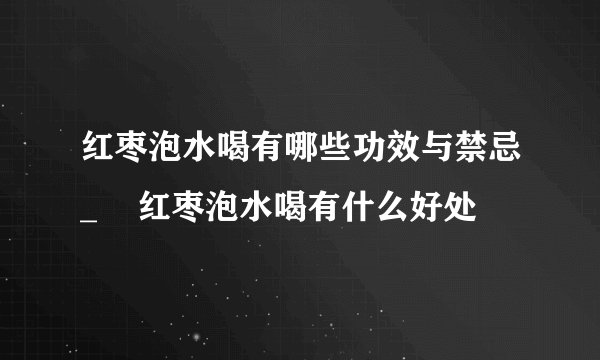 红枣泡水喝有哪些功效与禁忌_    红枣泡水喝有什么好处