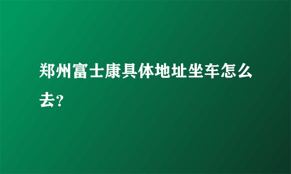 郑州富士康具体地址坐车怎么去？