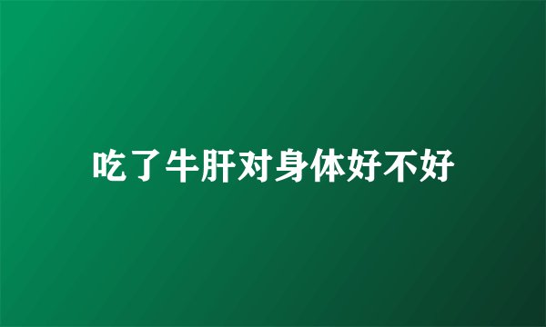 吃了牛肝对身体好不好