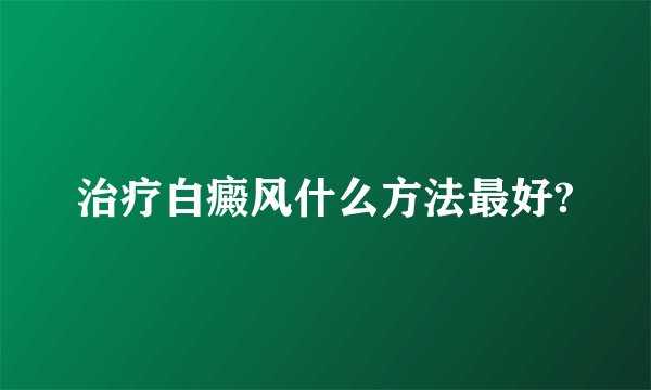 治疗白癜风什么方法最好?