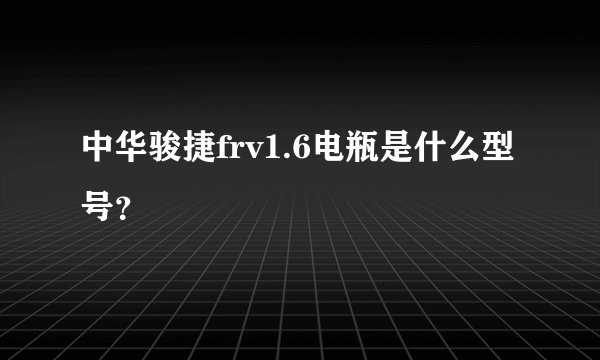 中华骏捷frv1.6电瓶是什么型号？