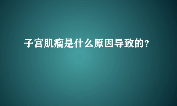 子宫肌瘤是什么原因导致的？