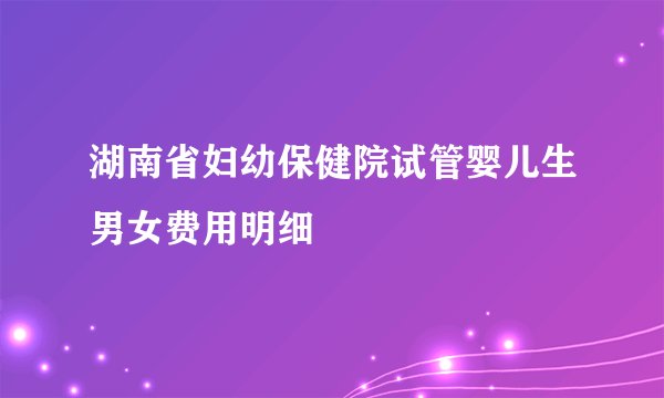 湖南省妇幼保健院试管婴儿生男女费用明细