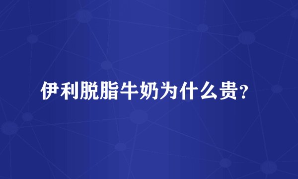 伊利脱脂牛奶为什么贵？