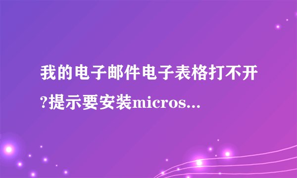 我的电子邮件电子表格打不开?提示要安装microsoft office professional Edition 2003 中的pr11?怎么处理?