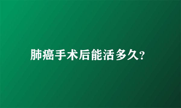 肺癌手术后能活多久？