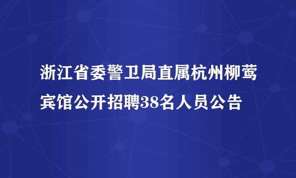 浙江省委警卫局直属杭州柳莺宾馆公开招聘38名人员公告