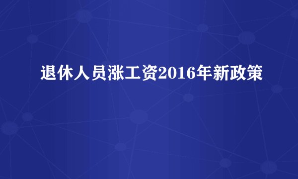 退休人员涨工资2016年新政策