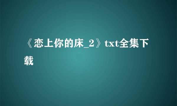 《恋上你的床_2》txt全集下载