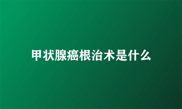 甲状腺癌根治术是什么