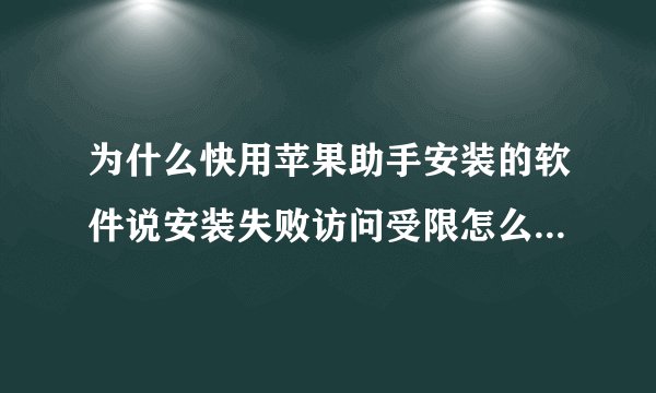 为什么快用苹果助手安装的软件说安装失败访问受限怎么处理啊！！！！！！！！！！！！！