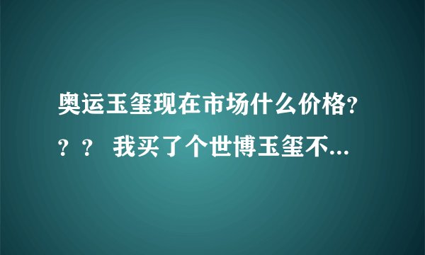 奥运玉玺现在市场什么价格？？？ 我买了个世博玉玺不知道会不会有升值空间？