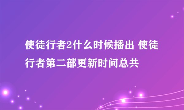 使徒行者2什么时候播出 使徒行者第二部更新时间总共