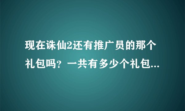 现在诛仙2还有推广员的那个礼包吗？一共有多少个礼包领的？谁给号？