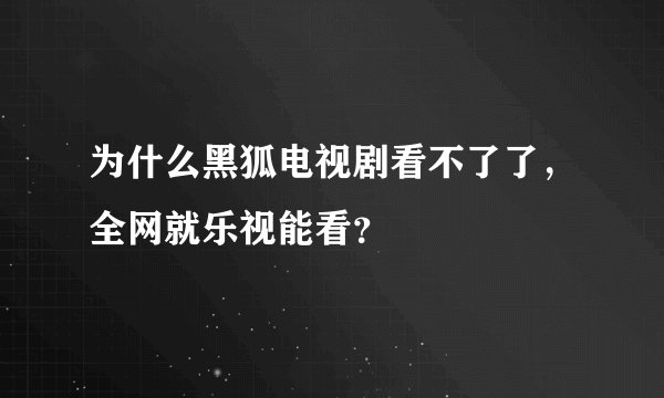 为什么黑狐电视剧看不了了，全网就乐视能看？