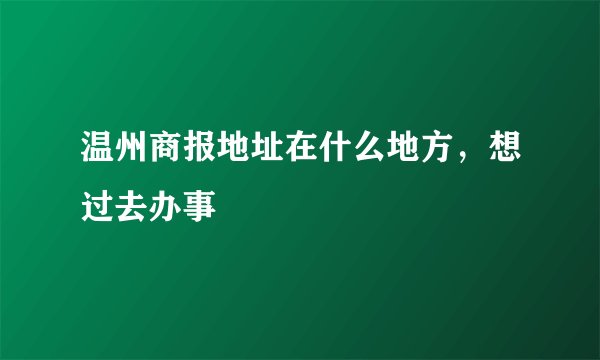 温州商报地址在什么地方，想过去办事