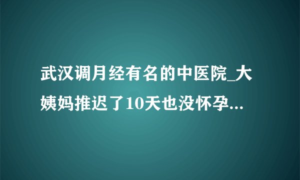 武汉调月经有名的中医院_大姨妈推迟了10天也没怀孕怎么回事