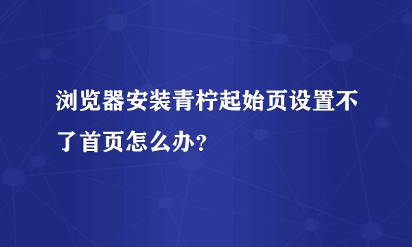 浏览器安装青柠起始页设置不了首页怎么办？