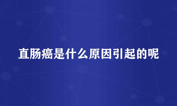 直肠癌是什么原因引起的呢