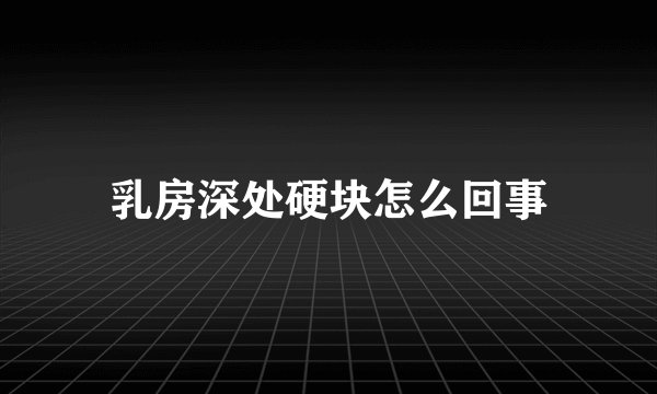 乳房深处硬块怎么回事