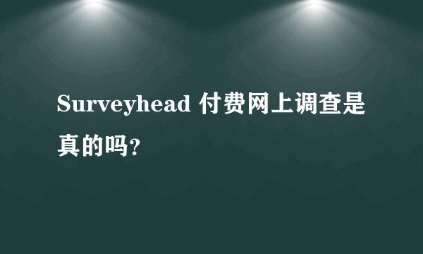 Surveyhead 付费网上调查是真的吗？