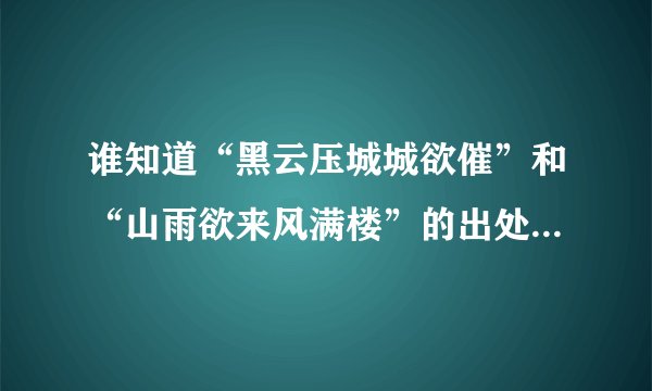 谁知道“黑云压城城欲催”和“山雨欲来风满楼”的出处及原句？