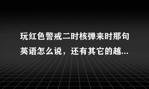 玩红色警戒二时核弹来时那句英语怎么说，还有其它的越多越好？