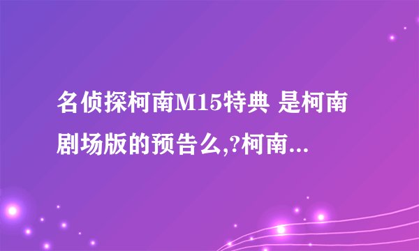 名侦探柯南M15特典 是柯南剧场版的预告么,?柯南一共有几个版本的,?（Tv,剧场,。。。 ）