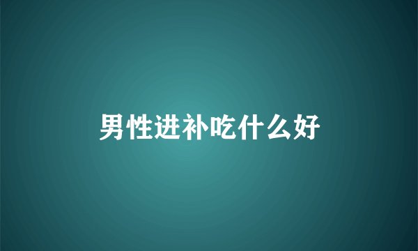 男性进补吃什么好