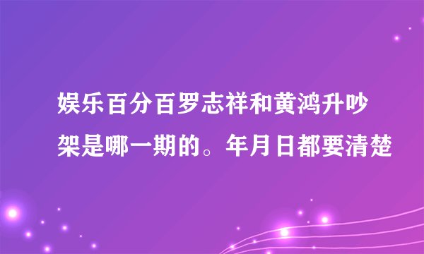 娱乐百分百罗志祥和黄鸿升吵架是哪一期的。年月日都要清楚