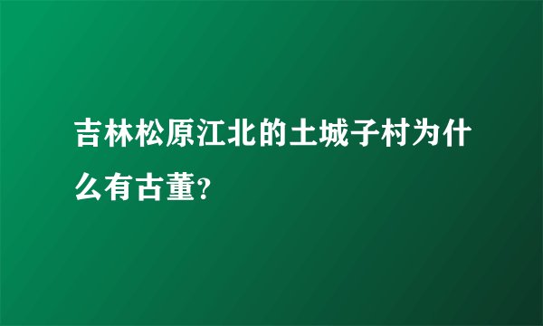 吉林松原江北的土城子村为什么有古董？