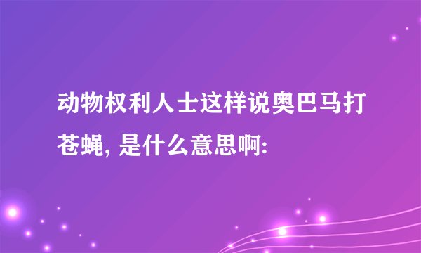 动物权利人士这样说奥巴马打苍蝇, 是什么意思啊: