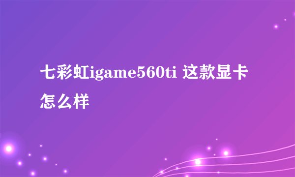 七彩虹igame560ti 这款显卡怎么样
