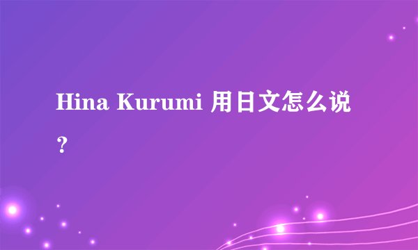 Hina Kurumi 用日文怎么说？