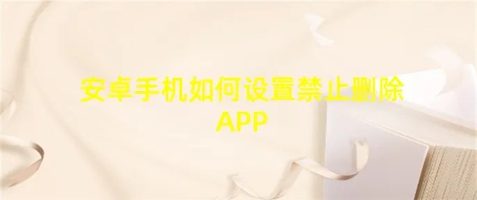 安卓手机如何设置禁止删除APP