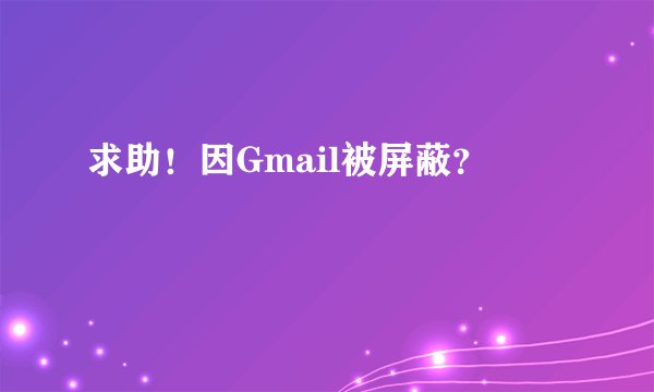求助！因Gmail被屏蔽？