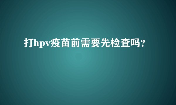 打hpv疫苗前需要先检查吗？
