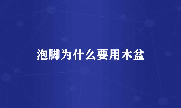 泡脚为什么要用木盆