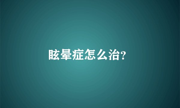 眩晕症怎么治？