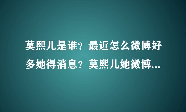 莫熙儿是谁?最近怎么微博好多她得消息?莫熙儿她微博地址是多少?
