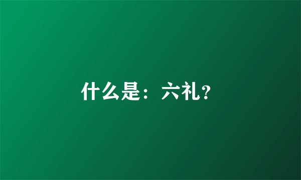 什么是：六礼？