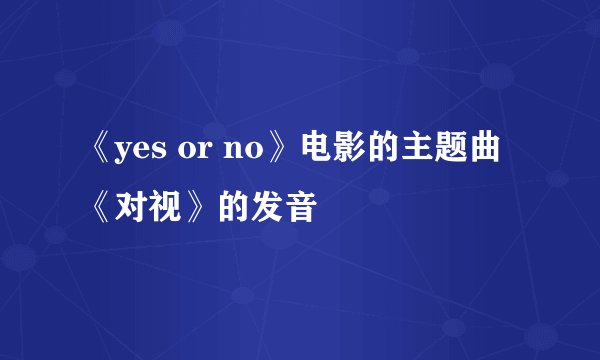 《yes or no》电影的主题曲《对视》的发音
