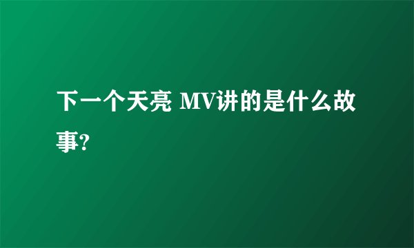 下一个天亮 MV讲的是什么故事?