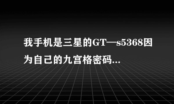 我手机是三星的GT—s5368因为自己的九宫格密码忘记手机不能用了，谁能帮忙想办法给它解开！急急急！！