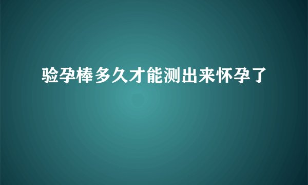 验孕棒多久才能测出来怀孕了