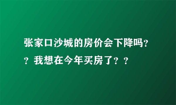 张家口沙城的房价会下降吗？？我想在今年买房了？？