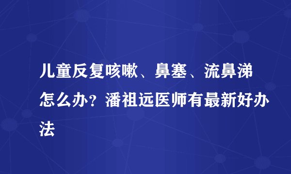 儿童反复咳嗽、鼻塞、流鼻涕怎么办？潘祖远医师有最新好办法