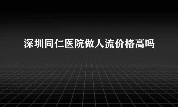 深圳同仁医院做人流价格高吗