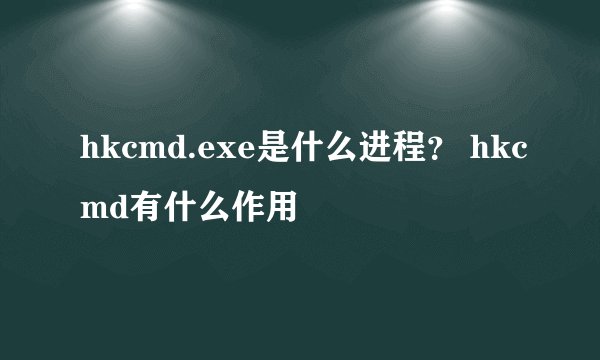 hkcmd.exe是什么进程？ hkcmd有什么作用