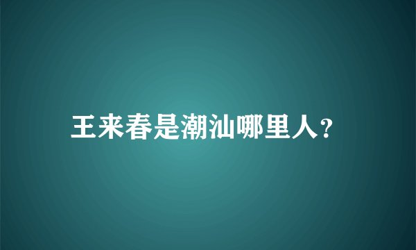 王来春是潮汕哪里人？